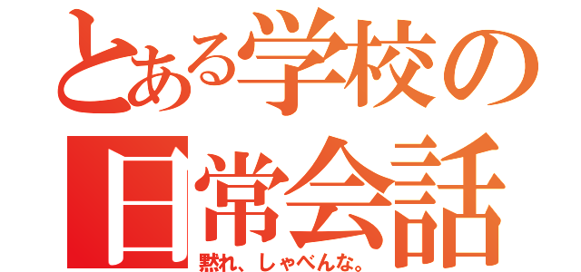 とある学校の日常会話（黙れ、しゃべんな。）