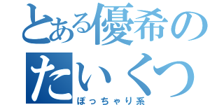 とある優希のたいくつ（ぽっちゃり系）