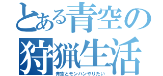 とある青空の狩猟生活（青空とモンハンやりたい）