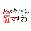 とあるキチガイの顔ですわ（）