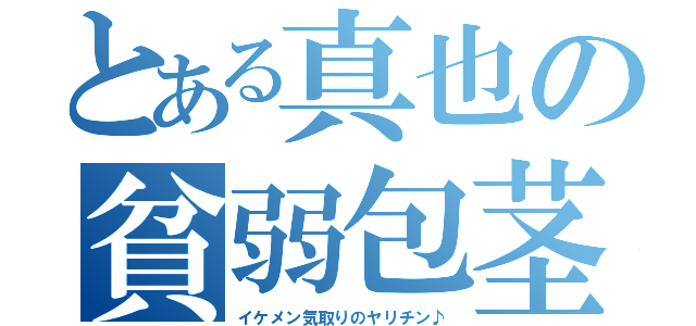 とある真也の貧弱包茎（イケメン気取りのヤリチン♪）