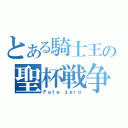 とある騎士王の聖杯戦争（Ｆａｔｅ ｚｅｒｏ）