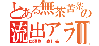 とある無茶苦茶質悪いの流出アラシⅡ（出澤剛 森川亮）