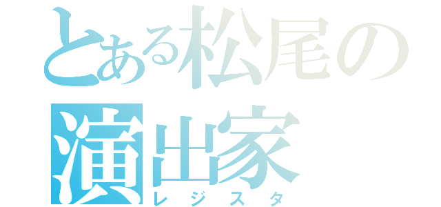 とある松尾の演出家（レジスタ）