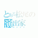 とある松尾の演出家（レジスタ）