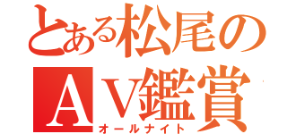 とある松尾のＡＶ鑑賞（オールナイト）