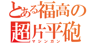 とある福高の超片平砲（マシンガン）