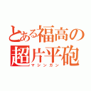 とある福高の超片平砲（マシンガン）