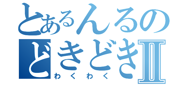 とあるんるのどきどきⅡ（わくわく）