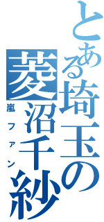 とある埼玉の菱沼千紗（嵐ファン）