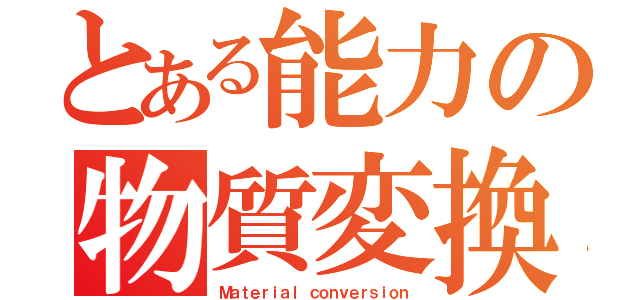 とある能力の物質変換（Ｍａｔｅｒｉａｌ ｃｏｎｖｅｒｓｉｏｎ）