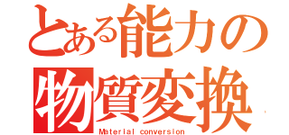 とある能力の物質変換（Ｍａｔｅｒｉａｌ ｃｏｎｖｅｒｓｉｏｎ）