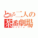 とある二人の茶番劇場（ミニゲーム）