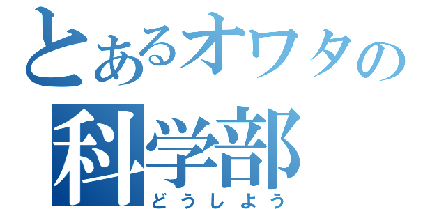 とあるオワタの科学部（どうしよう）