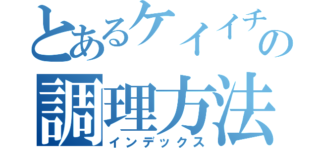 とあるケイイチの調理方法（インデックス）