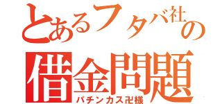 とあるフタバ社員の借金問題（パチンカス卍様）