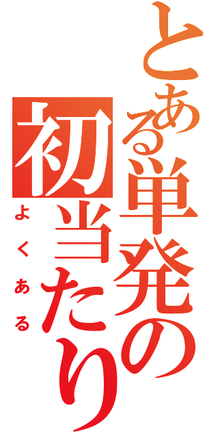 とある単発の初当たり（よくある）