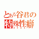 とある谷君の特殊性癖（ガチホモ）