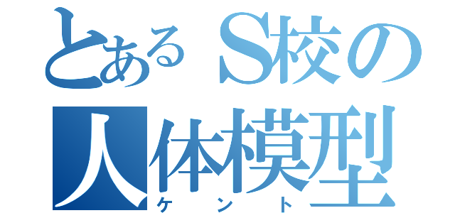 とあるＳ校の人体模型（ケント）