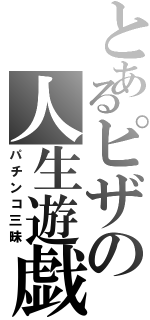 とあるピザの人生遊戯（パチンコ三昧）