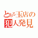 とある玉店の犯人発見（）