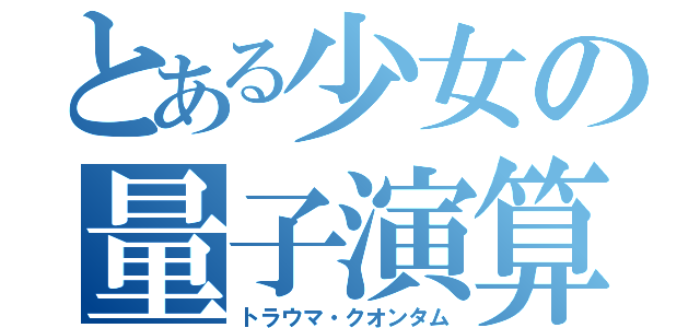 とある少女の量子演算（トラウマ・クオンタム）