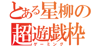 とある星柳の超遊戯枠（ゲーミング）