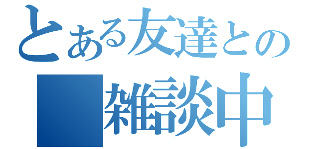 とある友達との　雑談中（）