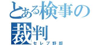 とある検事の裁判（セレブ野郎）