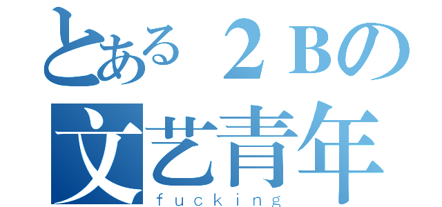 とある２Ｂの文艺青年（ｆｕｃｋｉｎｇ）