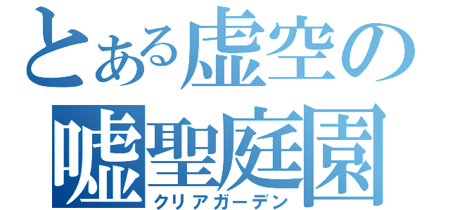 とある虚空の嘘聖庭園（クリアガーデン）