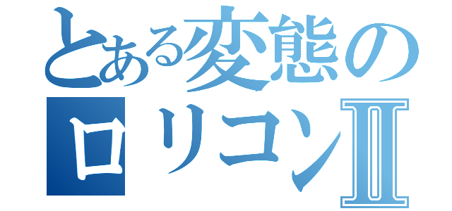 とある変態のロリコン物語Ⅱ（）