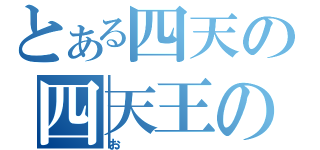 とある四天の四天王の（お）