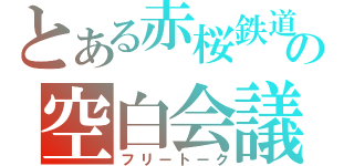 とある赤桜鉄道の空白会議（フリートーク）