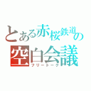 とある赤桜鉄道の空白会議（フリートーク）