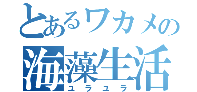 とあるワカメの海藻生活（ユラユラ）