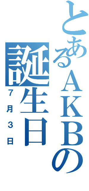 とあるＡＫＢの誕生日（７月３日）