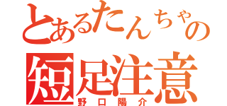 とあるたんちゃんの短足注意（野口陽介）