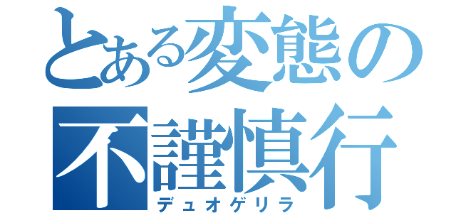 とある変態の不謹慎行動（デュオゲリラ）