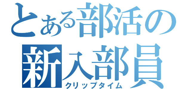 とある部活の新入部員（クリップタイム）