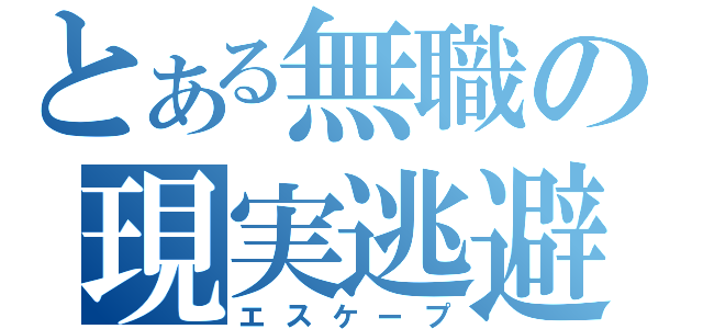 とある無職の現実逃避（エスケープ）