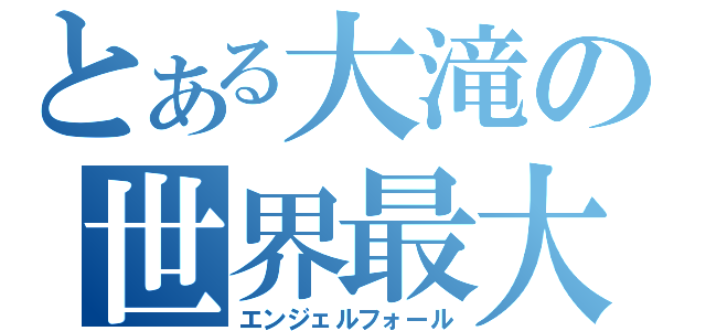 とある大滝の世界最大（エンジェルフォール）