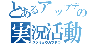 とあるアップデートの実況活動（ジッキョウカツドウ）