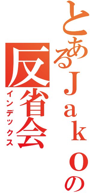 とあるＪａｋｏ＿Ｊａｋｏの反省会（インデックス）