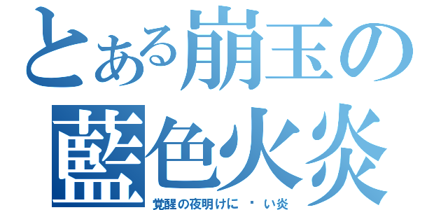 とある崩玉の藍色火炎（覚醒の夜明けに 苍い炎）