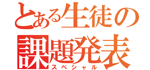 とある生徒の課題発表（スペシャル）