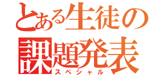 とある生徒の課題発表（スペシャル）