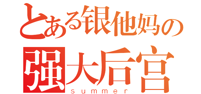 とある银他妈の强大后宫（ｓｕｍｍｅｒ）