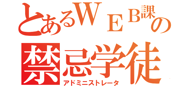 とあるＷＥＢ課の禁忌学徒（アドミニストレータ）