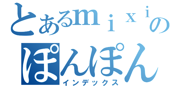 とあるｍｉｘｉのぽんぽん（インデックス）